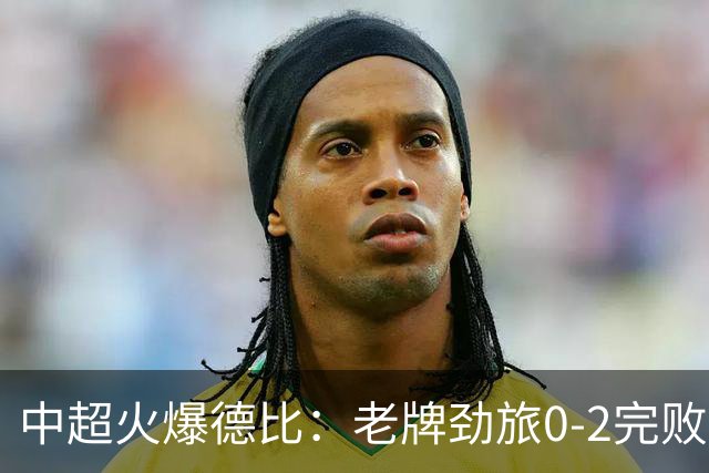 中超火爆德比：老牌劲旅0-2完败 近11轮仅2胜 积分被同城死敌追平