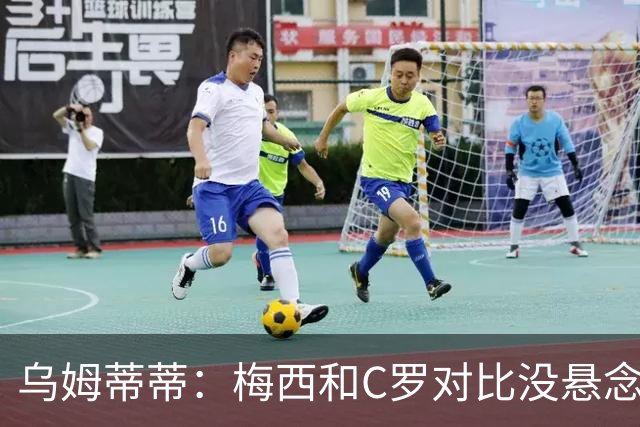 乌姆蒂蒂：梅西和C罗对比没悬念！梅西毫无悬念强于C罗！