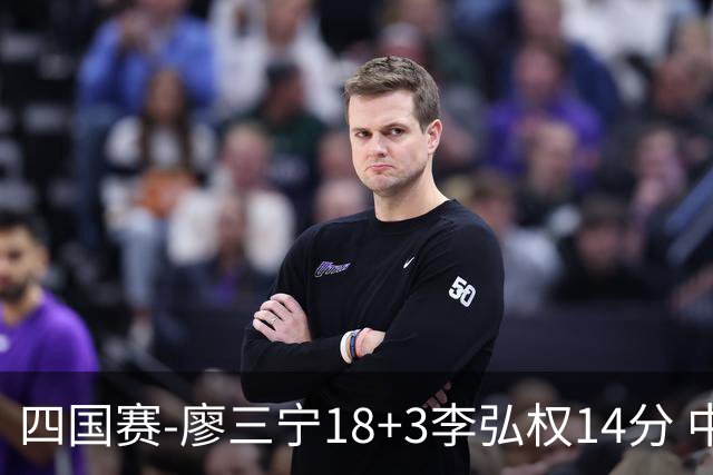 四国赛-廖三宁18+3李弘权14分 中国男篮胜格鲁吉亚