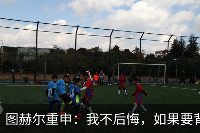 图赫尔重申：我不后悔，如果要背锅，那就是我