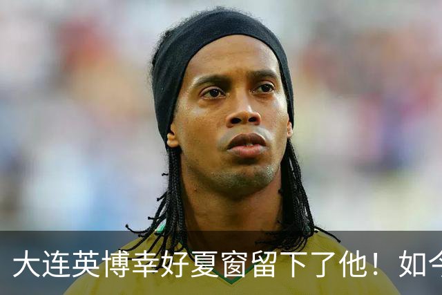 大连英博幸好夏窗留下了他！如今在球队作用超过马莱莱，值得期待