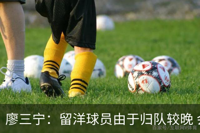 廖三宁：留洋球员由于归队较晚 会通过训练来提升彼此之间的默契
