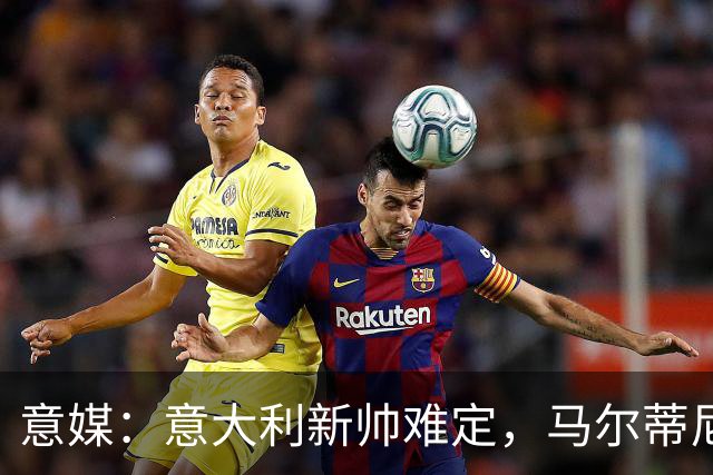 意媒：意大利新帅难定，马尔蒂尼与马拉戈分歧大