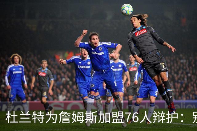 杜兰特为詹姆斯加盟76人辩护：别太情绪化，他代表篮球本身