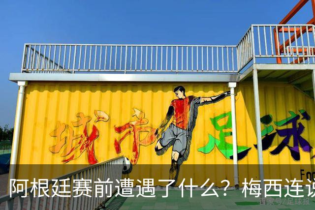 阿根廷赛前遭遇了什么？梅西连说“忘掉一切”，更衣室讲话视频引爆猜测