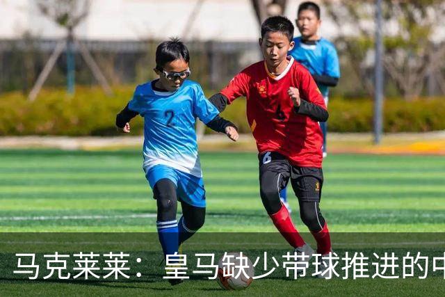 马克莱莱：皇马缺少带球推进的中场 导致姆巴佩不得不回撤接球