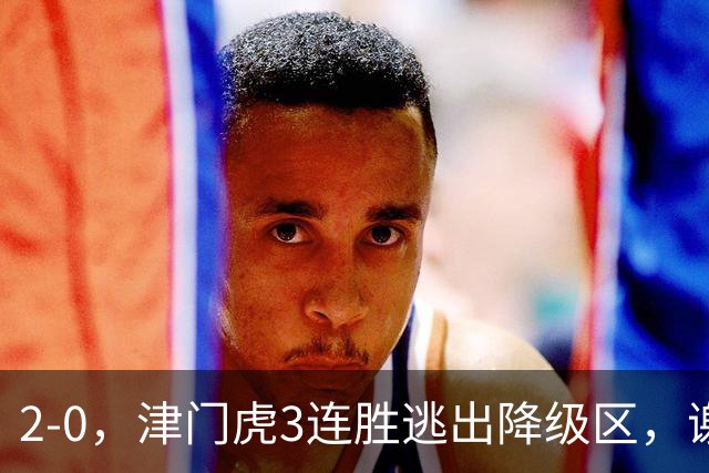 2-0，津门虎3连胜逃出降级区，谢蒂内破门，海牛德比战迎回叶博亚